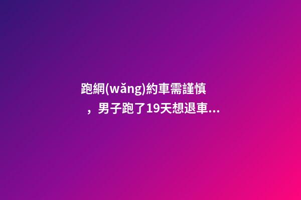 跑網(wǎng)約車需謹慎，男子跑了19天想退車倒欠公司1594元！